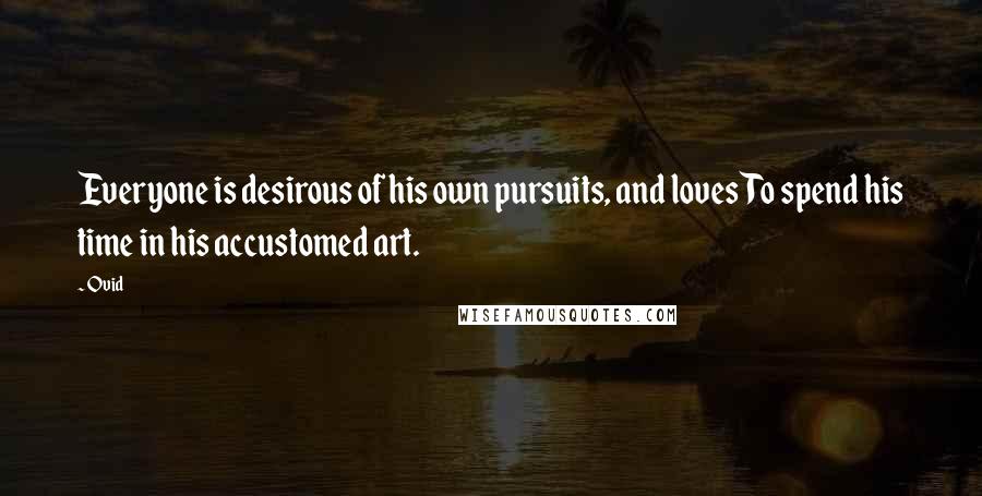 Ovid Quotes: Everyone is desirous of his own pursuits, and lovesTo spend his time in his accustomed art.