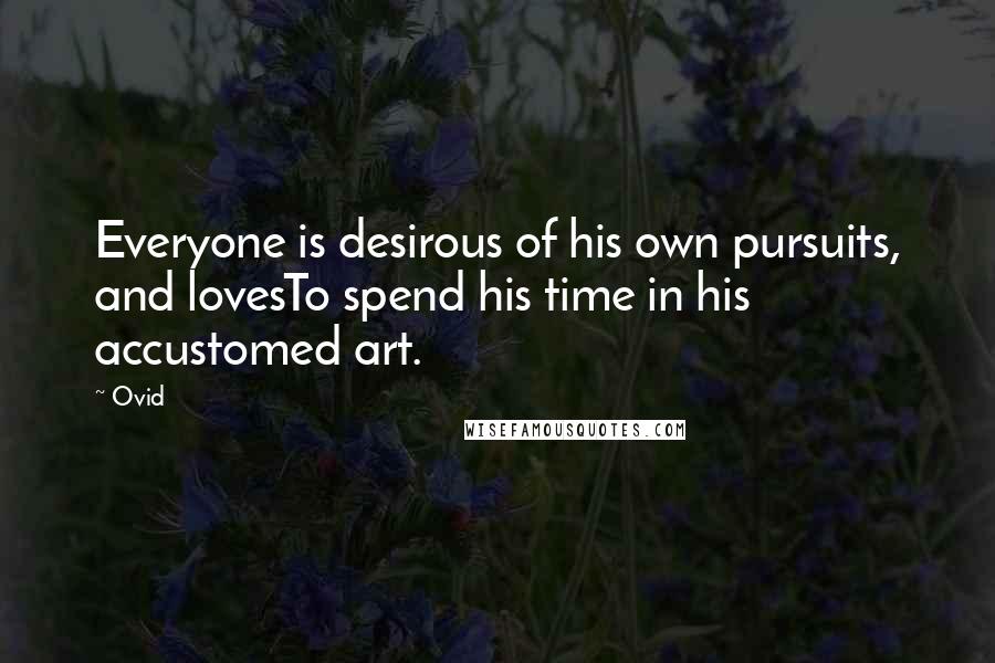 Ovid Quotes: Everyone is desirous of his own pursuits, and lovesTo spend his time in his accustomed art.