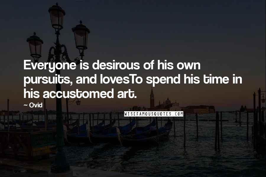 Ovid Quotes: Everyone is desirous of his own pursuits, and lovesTo spend his time in his accustomed art.