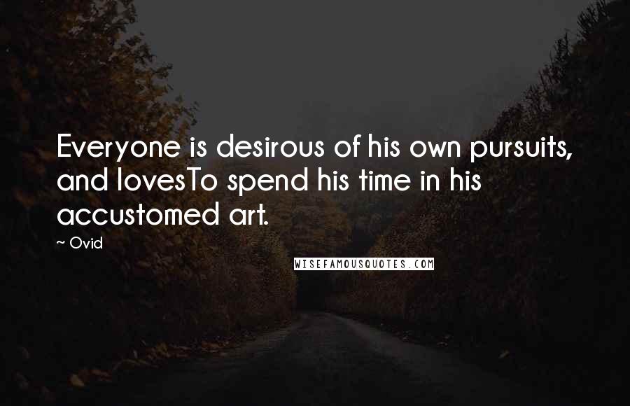 Ovid Quotes: Everyone is desirous of his own pursuits, and lovesTo spend his time in his accustomed art.