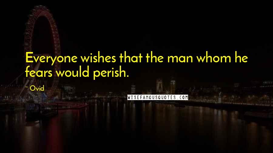 Ovid Quotes: Everyone wishes that the man whom he fears would perish.