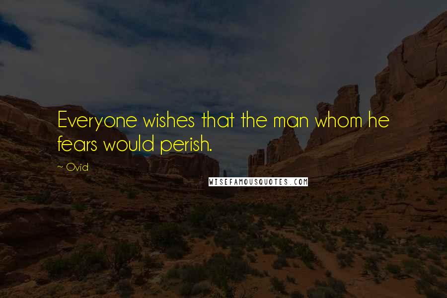 Ovid Quotes: Everyone wishes that the man whom he fears would perish.