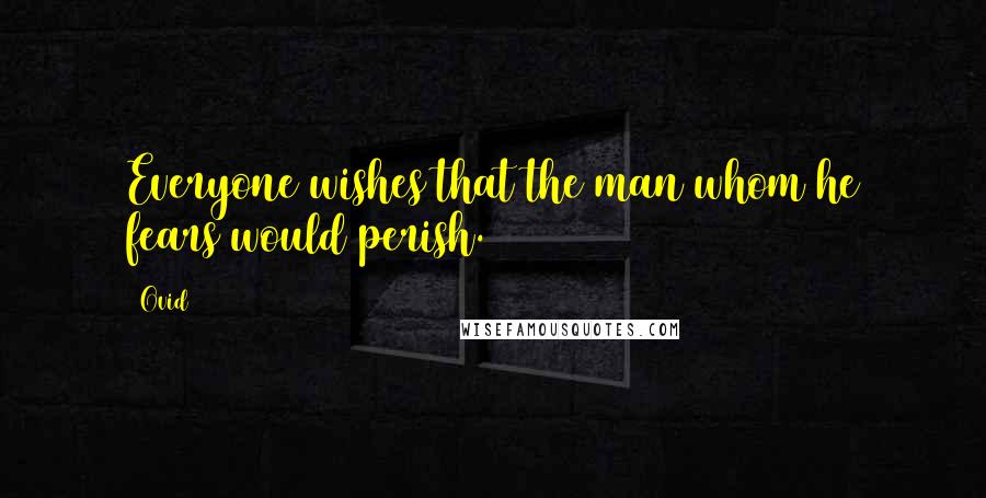 Ovid Quotes: Everyone wishes that the man whom he fears would perish.