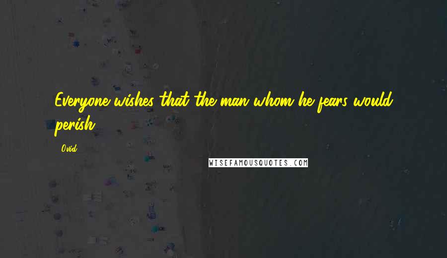 Ovid Quotes: Everyone wishes that the man whom he fears would perish.