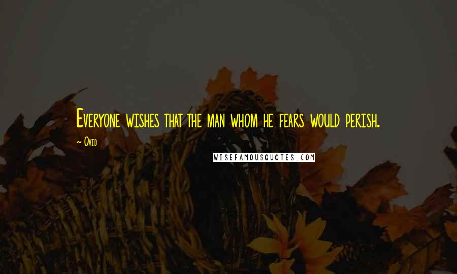 Ovid Quotes: Everyone wishes that the man whom he fears would perish.