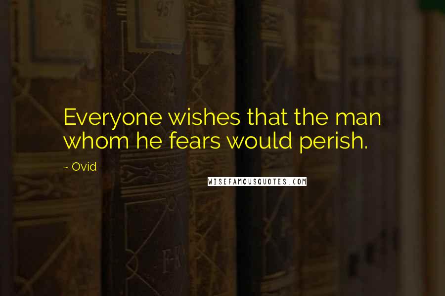 Ovid Quotes: Everyone wishes that the man whom he fears would perish.