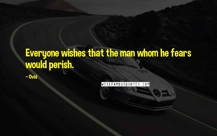 Ovid Quotes: Everyone wishes that the man whom he fears would perish.