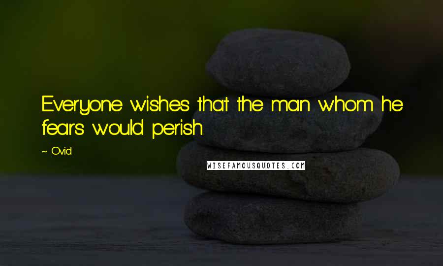 Ovid Quotes: Everyone wishes that the man whom he fears would perish.