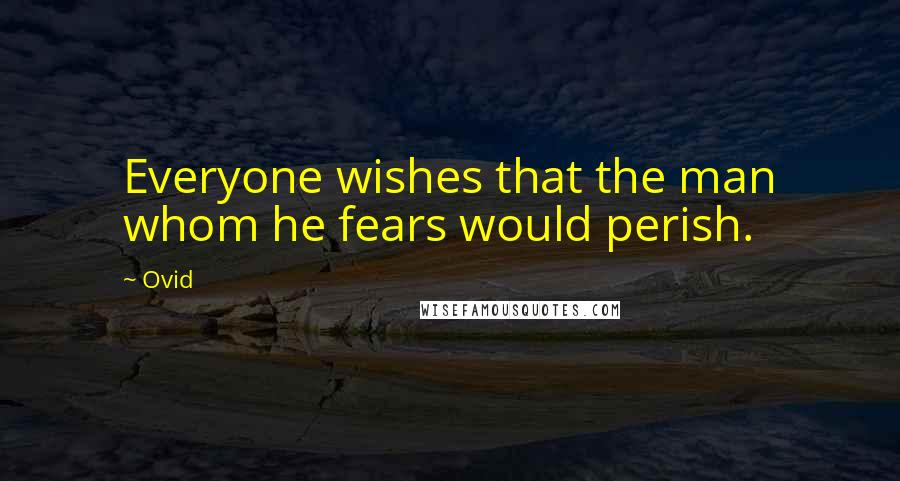 Ovid Quotes: Everyone wishes that the man whom he fears would perish.