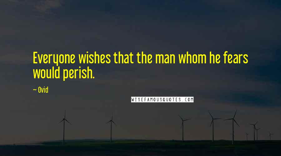 Ovid Quotes: Everyone wishes that the man whom he fears would perish.
