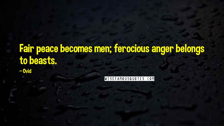 Ovid Quotes: Fair peace becomes men; ferocious anger belongs to beasts.