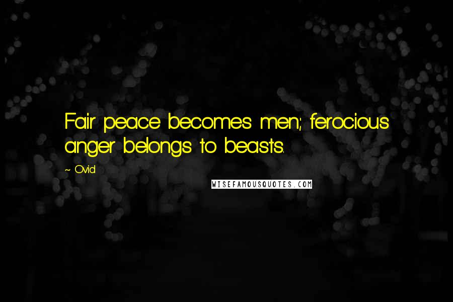 Ovid Quotes: Fair peace becomes men; ferocious anger belongs to beasts.