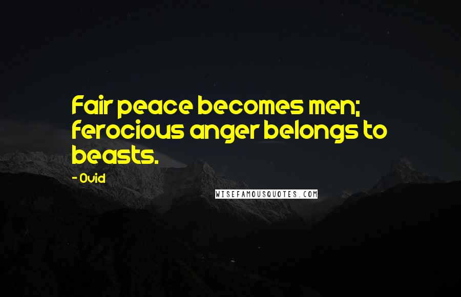 Ovid Quotes: Fair peace becomes men; ferocious anger belongs to beasts.