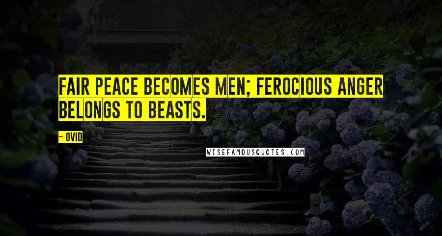 Ovid Quotes: Fair peace becomes men; ferocious anger belongs to beasts.