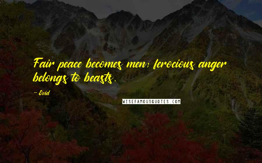 Ovid Quotes: Fair peace becomes men; ferocious anger belongs to beasts.