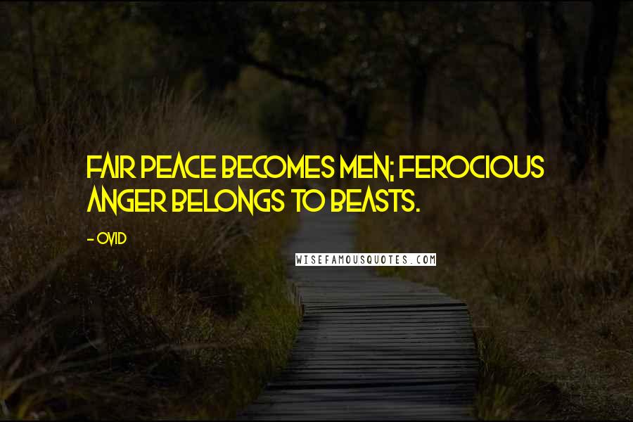Ovid Quotes: Fair peace becomes men; ferocious anger belongs to beasts.