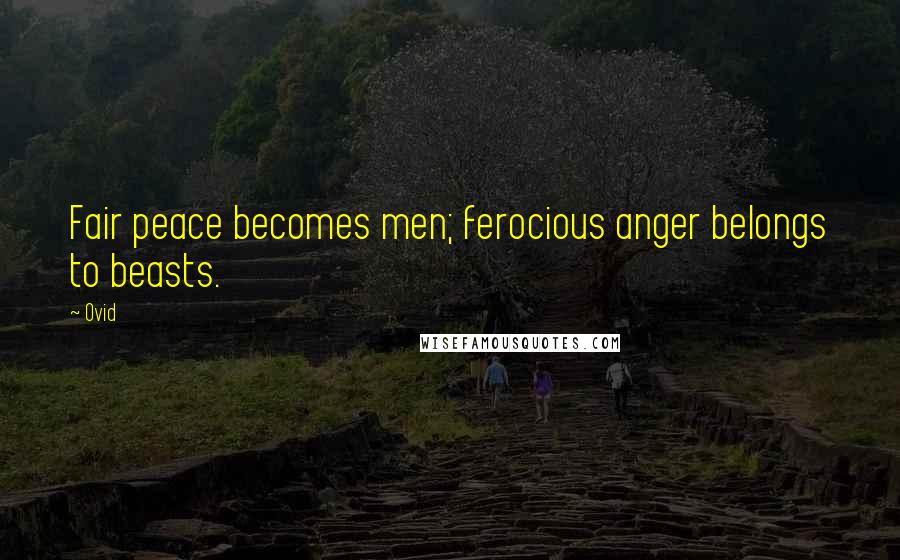 Ovid Quotes: Fair peace becomes men; ferocious anger belongs to beasts.