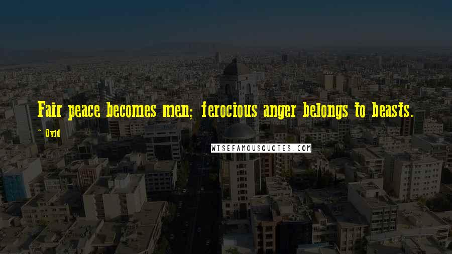 Ovid Quotes: Fair peace becomes men; ferocious anger belongs to beasts.