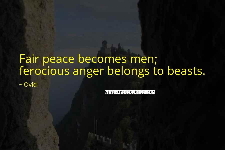 Ovid Quotes: Fair peace becomes men; ferocious anger belongs to beasts.