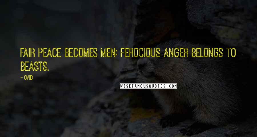 Ovid Quotes: Fair peace becomes men; ferocious anger belongs to beasts.