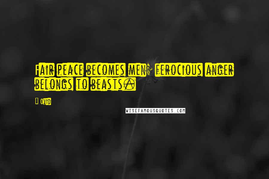 Ovid Quotes: Fair peace becomes men; ferocious anger belongs to beasts.