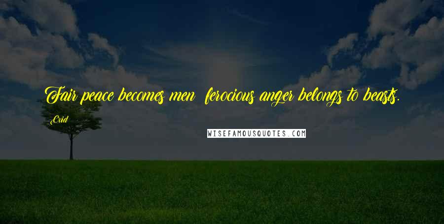 Ovid Quotes: Fair peace becomes men; ferocious anger belongs to beasts.