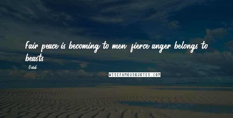 Ovid Quotes: Fair peace is becoming to men; fierce anger belongs to beasts.