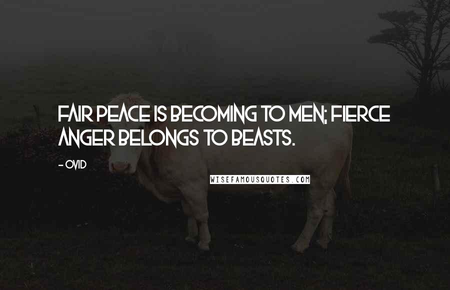 Ovid Quotes: Fair peace is becoming to men; fierce anger belongs to beasts.