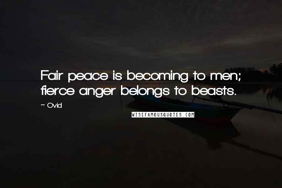 Ovid Quotes: Fair peace is becoming to men; fierce anger belongs to beasts.