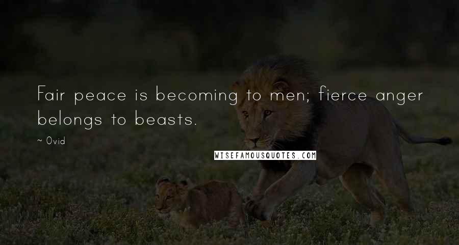 Ovid Quotes: Fair peace is becoming to men; fierce anger belongs to beasts.