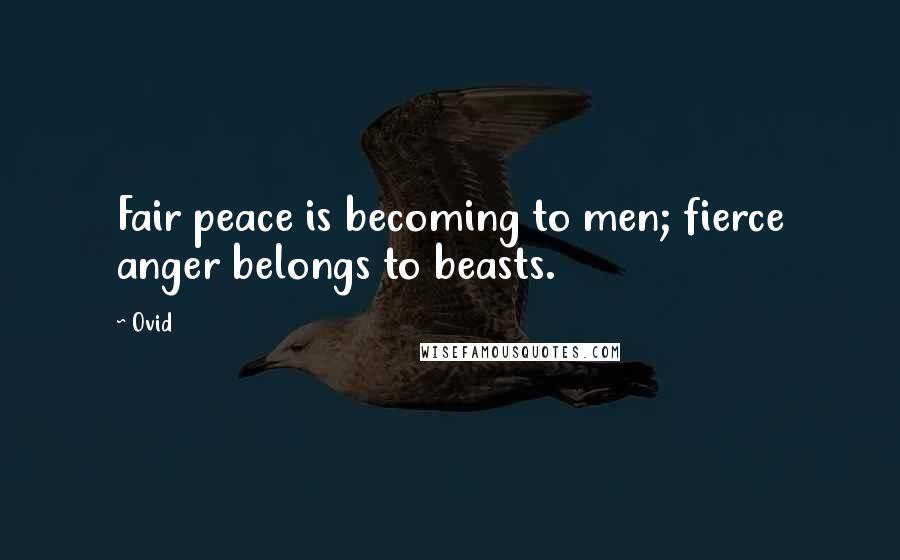 Ovid Quotes: Fair peace is becoming to men; fierce anger belongs to beasts.