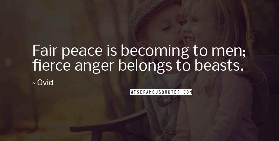 Ovid Quotes: Fair peace is becoming to men; fierce anger belongs to beasts.