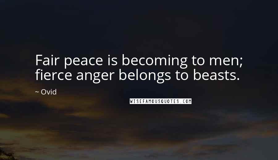 Ovid Quotes: Fair peace is becoming to men; fierce anger belongs to beasts.