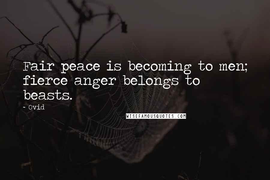 Ovid Quotes: Fair peace is becoming to men; fierce anger belongs to beasts.