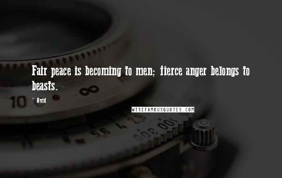 Ovid Quotes: Fair peace is becoming to men; fierce anger belongs to beasts.