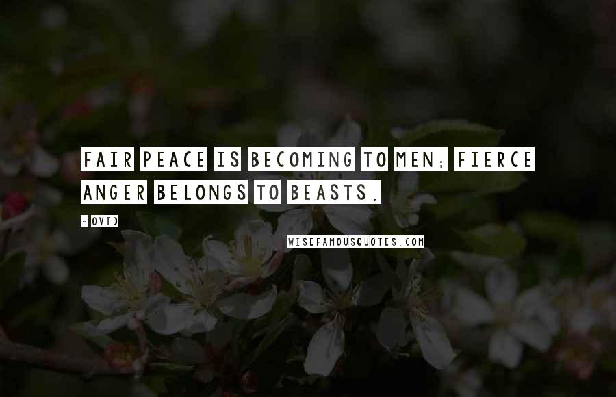 Ovid Quotes: Fair peace is becoming to men; fierce anger belongs to beasts.