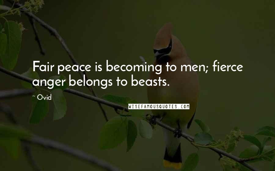 Ovid Quotes: Fair peace is becoming to men; fierce anger belongs to beasts.