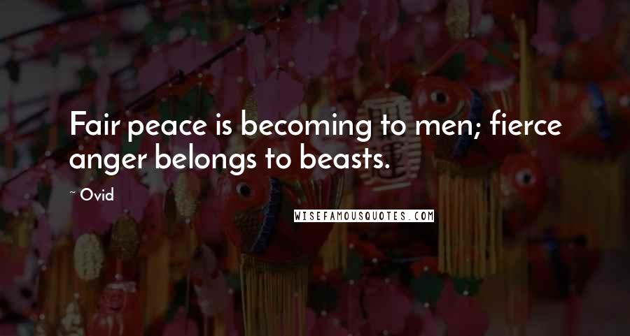 Ovid Quotes: Fair peace is becoming to men; fierce anger belongs to beasts.