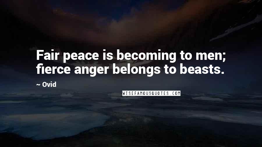 Ovid Quotes: Fair peace is becoming to men; fierce anger belongs to beasts.