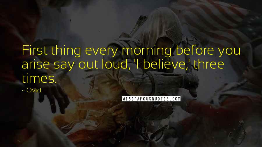 Ovid Quotes: First thing every morning before you arise say out loud, 'I believe,' three times.