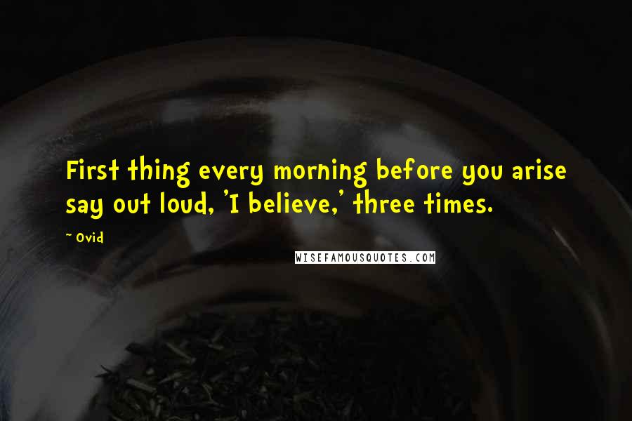 Ovid Quotes: First thing every morning before you arise say out loud, 'I believe,' three times.