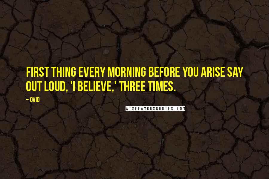 Ovid Quotes: First thing every morning before you arise say out loud, 'I believe,' three times.
