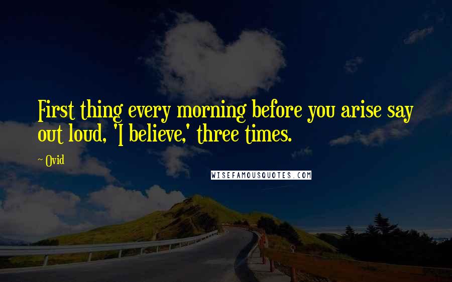 Ovid Quotes: First thing every morning before you arise say out loud, 'I believe,' three times.