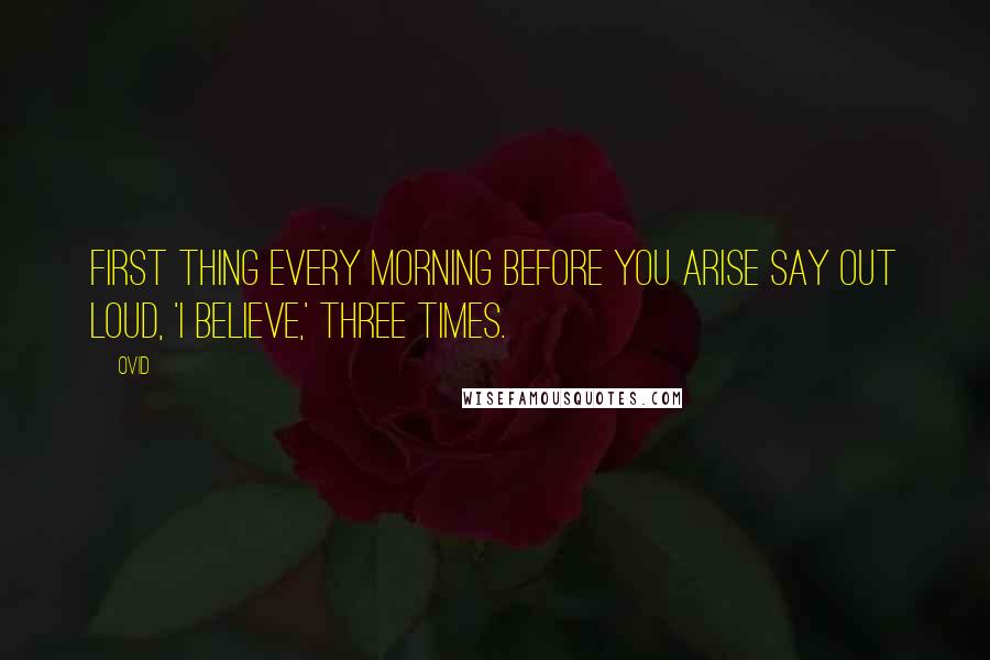 Ovid Quotes: First thing every morning before you arise say out loud, 'I believe,' three times.