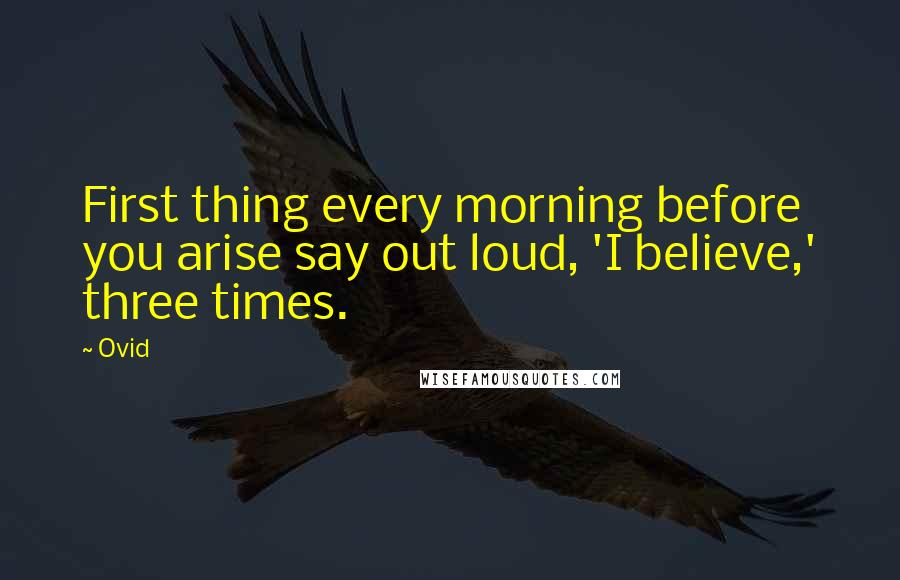Ovid Quotes: First thing every morning before you arise say out loud, 'I believe,' three times.