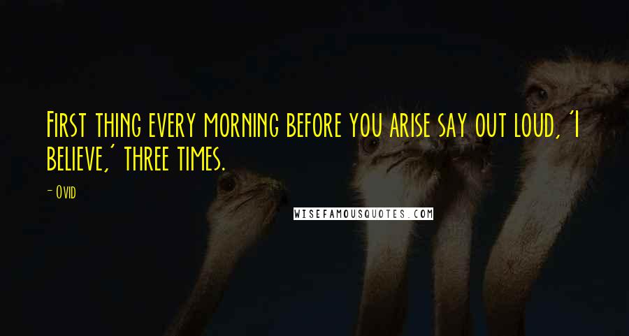 Ovid Quotes: First thing every morning before you arise say out loud, 'I believe,' three times.