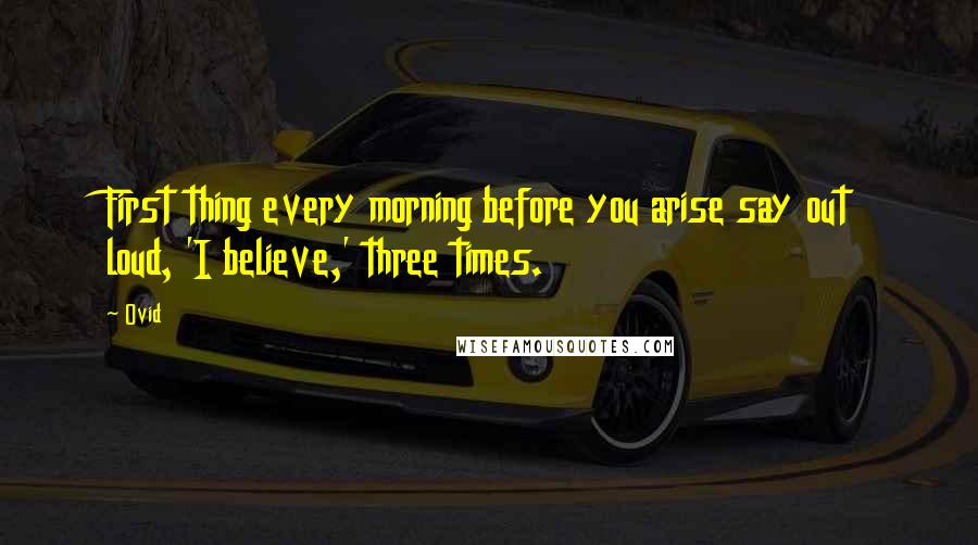 Ovid Quotes: First thing every morning before you arise say out loud, 'I believe,' three times.
