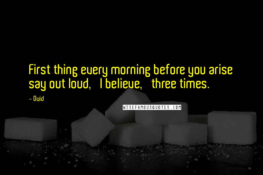 Ovid Quotes: First thing every morning before you arise say out loud, 'I believe,' three times.