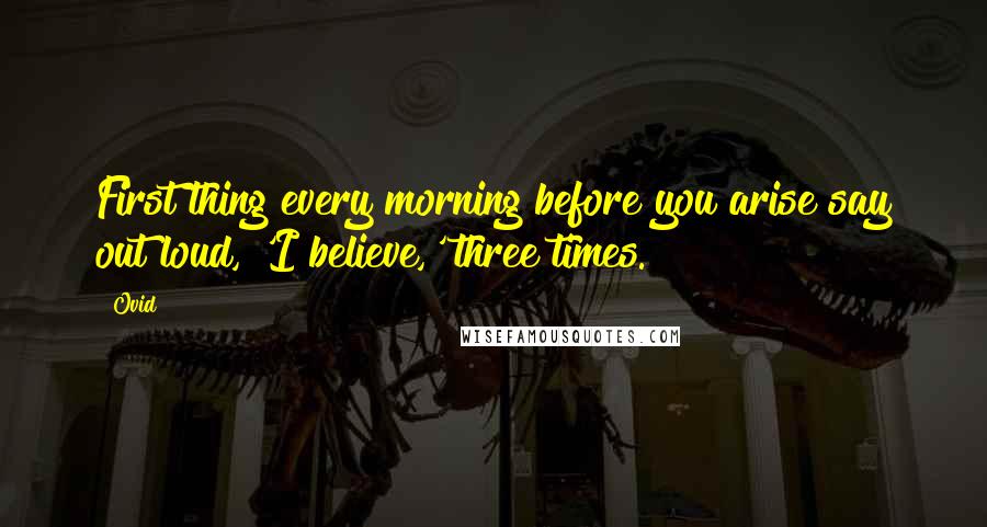Ovid Quotes: First thing every morning before you arise say out loud, 'I believe,' three times.