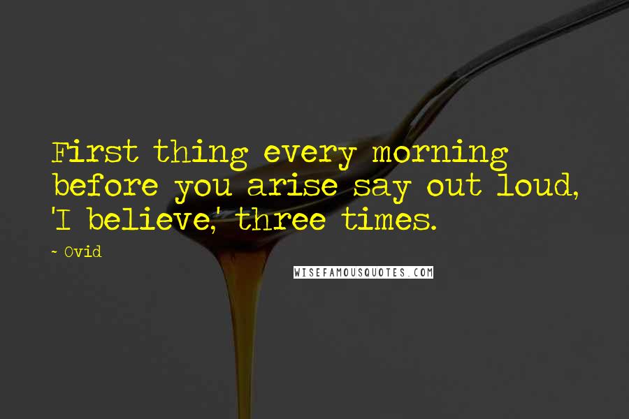 Ovid Quotes: First thing every morning before you arise say out loud, 'I believe,' three times.